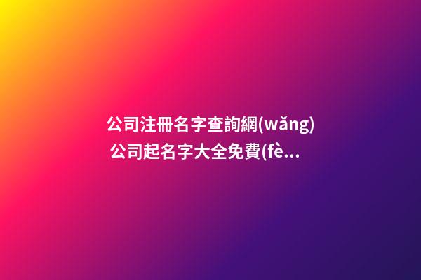 公司注冊名字查詢網(wǎng) 公司起名字大全免費(fèi),起名之家